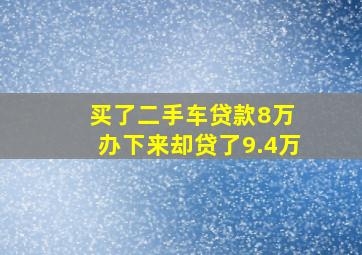 买了二手车贷款8万 办下来却贷了9.4万